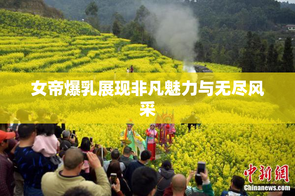 女帝爆乳展现非凡魅力与无尽风采
