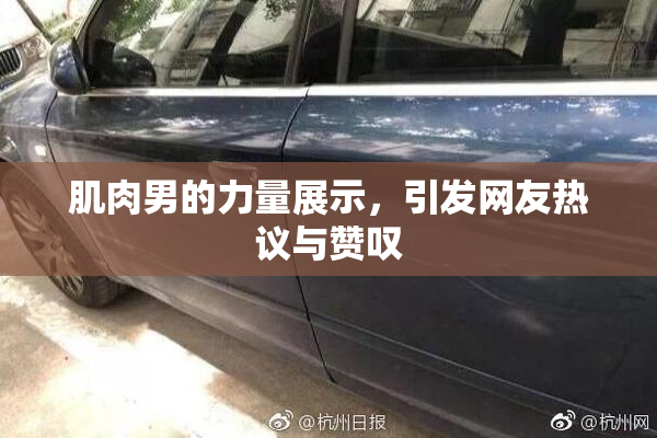 肌肉男的力量展示，引发网友热议与赞叹