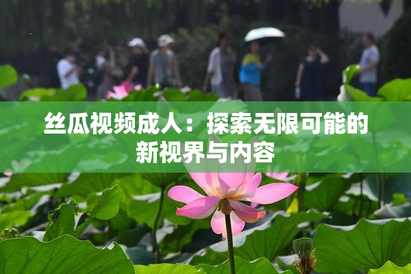 丝瓜视频成人：探索无限可能的新视界与内容