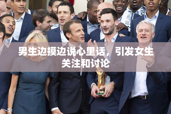男生边摸边说心里话，引发女生关注和讨论