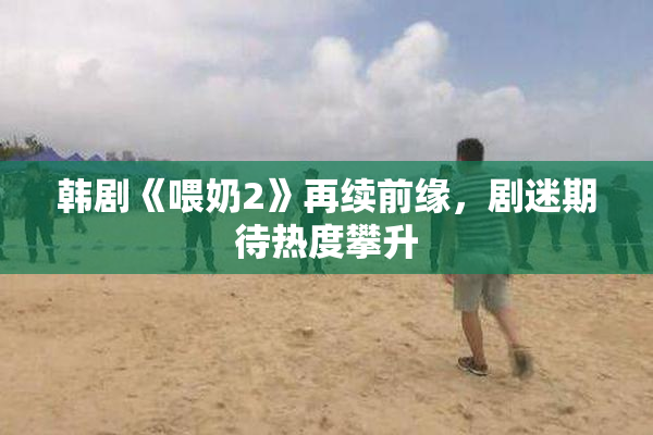 韩剧《喂奶2》再续前缘，剧迷期待热度攀升