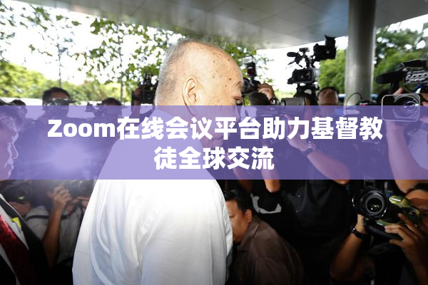 Zoom在线会议平台助力基督教徒全球交流