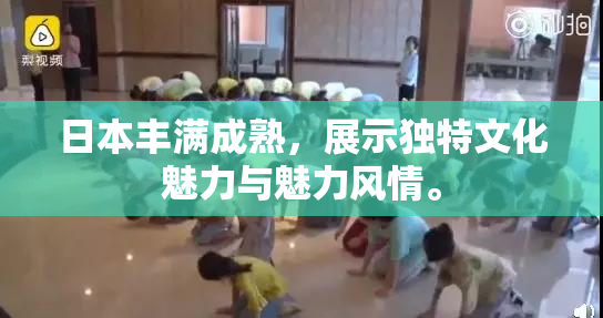 日本丰满成熟，展示独特文化魅力与魅力风情。