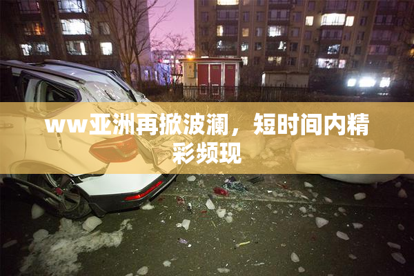 ww亚洲再掀波澜，短时间内精彩频现