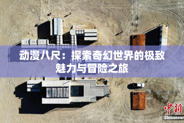 动漫八尺：探索奇幻世界的极致魅力与冒险之旅