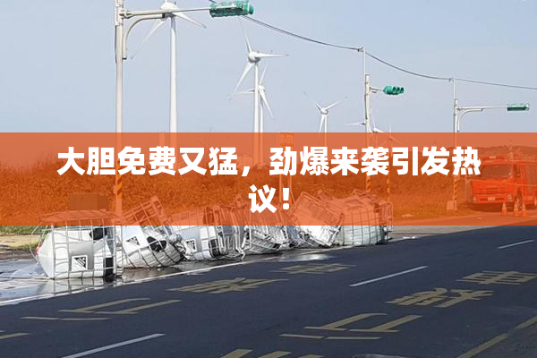 大胆免费又猛，劲爆来袭引发热议！