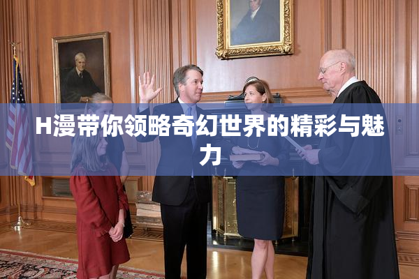H漫带你领略奇幻世界的精彩与魅力