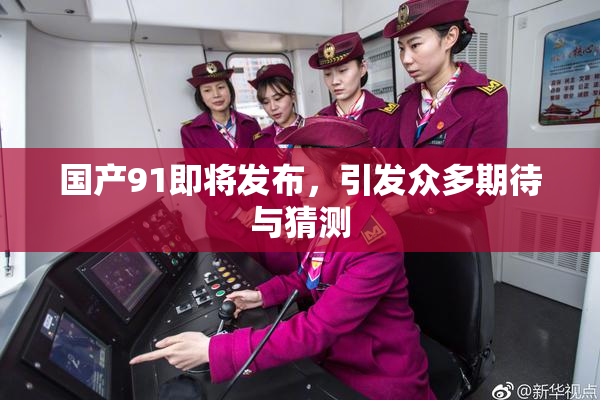 国产91即将发布，引发众多期待与猜测