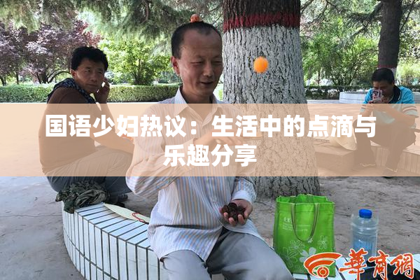国语少妇热议：生活中的点滴与乐趣分享