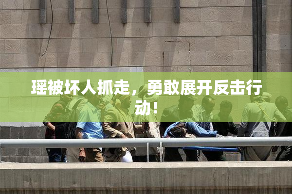 瑶被坏人抓走，勇敢展开反击行动！
