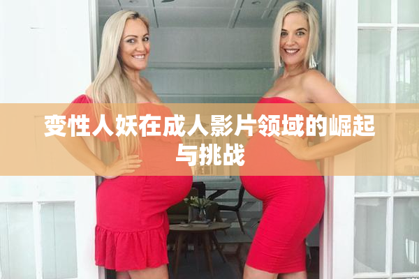 变性人妖在成人影片领域的崛起与挑战