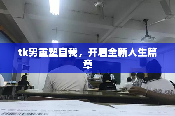 tk男重塑自我，开启全新人生篇章