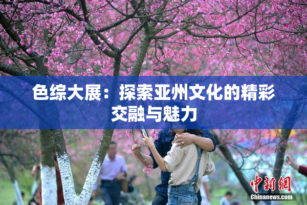 色综大展：探索亚州文化的精彩交融与魅力