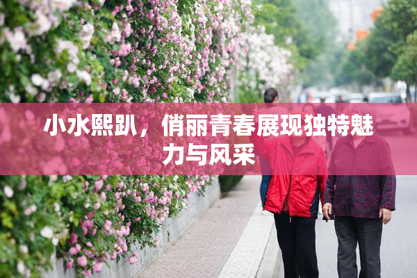 小水熙趴，俏丽青春展现独特魅力与风采