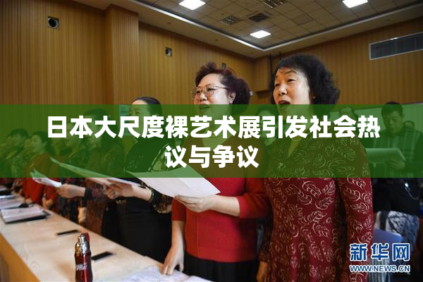 日本大尺度裸艺术展引发社会热议与争议