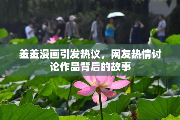 羞羞漫画引发热议，网友热情讨论作品背后的故事