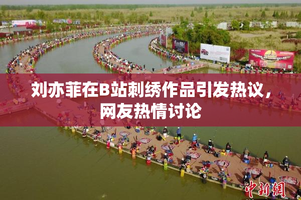 刘亦菲在B站刺绣作品引发热议，网友热情讨论