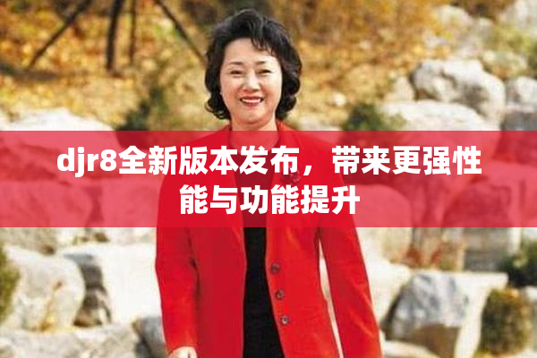 djr8全新版本发布，带来更强性能与功能提升