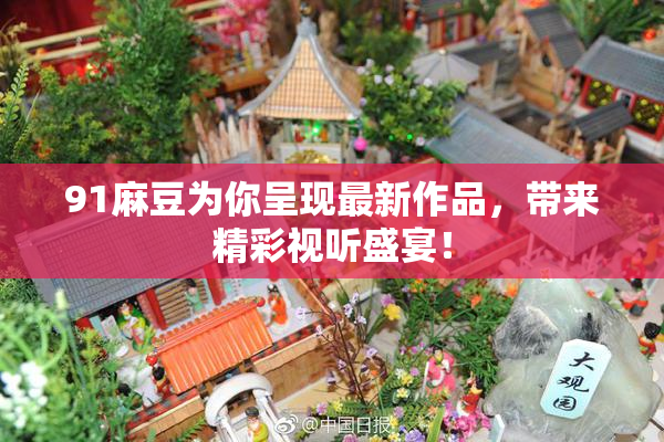 91麻豆为你呈现最新作品，带来精彩视听盛宴！