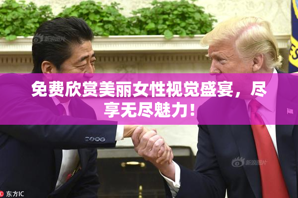 免费欣赏美丽女性视觉盛宴，尽享无尽魅力！