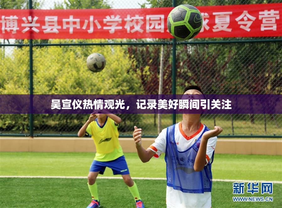 吴宣仪热情观光，记录美好瞬间引关注