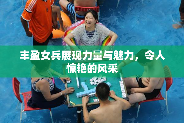 丰盈女兵展现力量与魅力，令人惊艳的风采