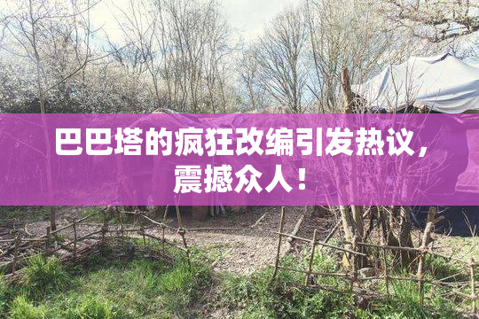 巴巴塔的疯狂改编引发热议，震撼众人！