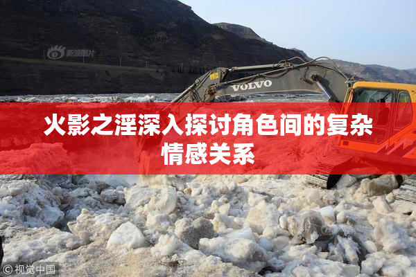 火影之淫深入探讨角色间的复杂情感关系