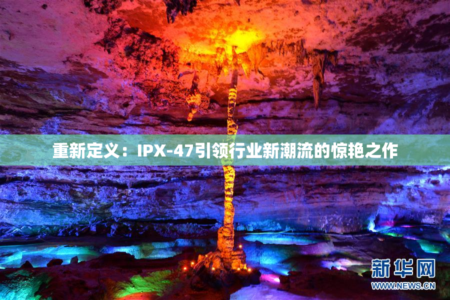 重新定义：IPX-47引领行业新潮流的惊艳之作