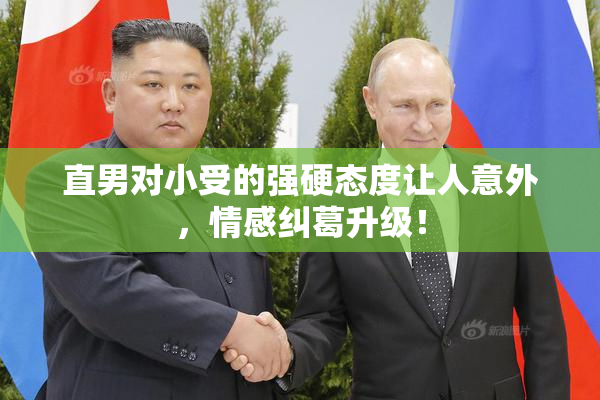 直男对小受的强硬态度让人意外，情感纠葛升级！