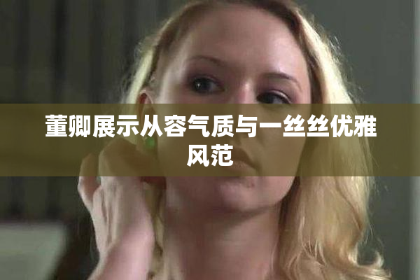 董卿展示从容气质与一丝丝优雅风范