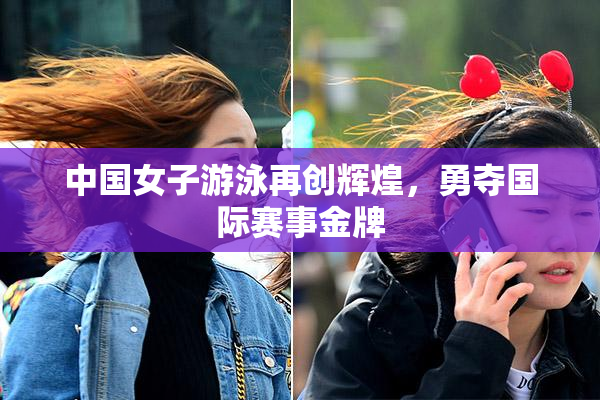 中国女子游泳再创辉煌，勇夺国际赛事金牌