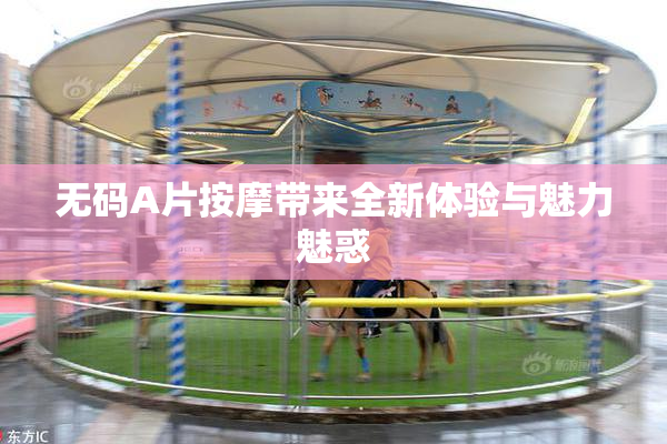 无码A片按摩带来全新体验与魅力魅惑