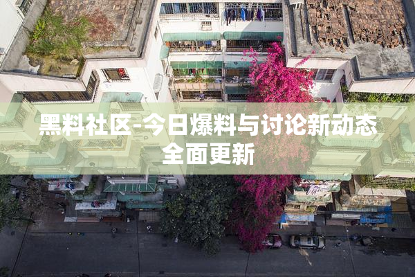 黑料社区-今日爆料与讨论新动态全面更新