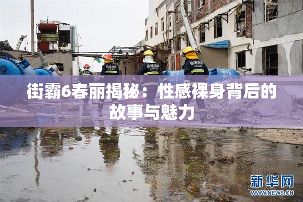 街霸6春丽揭秘：性感裸身背后的故事与魅力