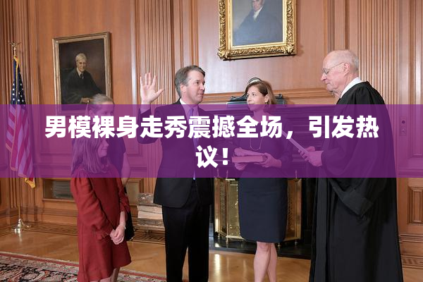 男模裸身走秀震撼全场，引发热议！