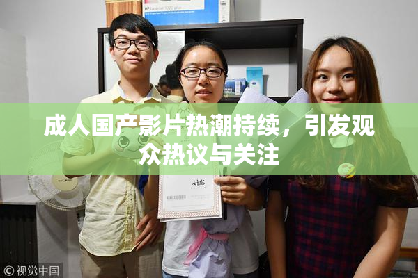 成人国产影片热潮持续，引发观众热议与关注