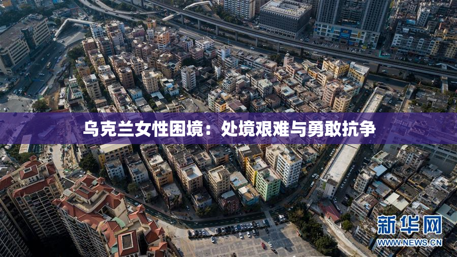 乌克兰女性困境：处境艰难与勇敢抗争