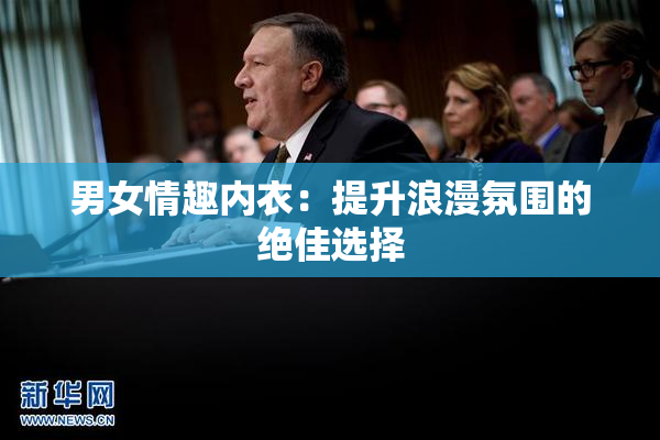 男女情趣内衣：提升浪漫氛围的绝佳选择