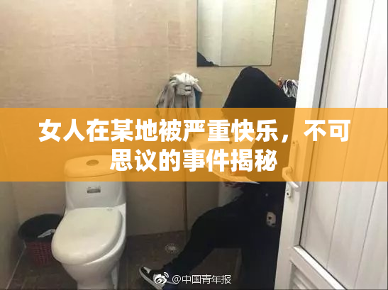 女人在某地被严重快乐，不可思议的事件揭秘