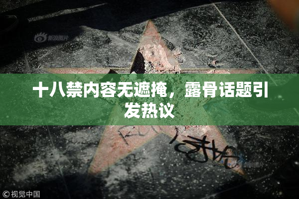 十八禁内容无遮掩，露骨话题引发热议