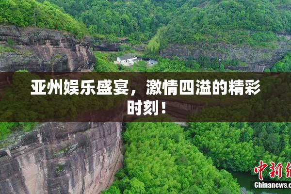 亚州娱乐盛宴，激情四溢的精彩时刻！