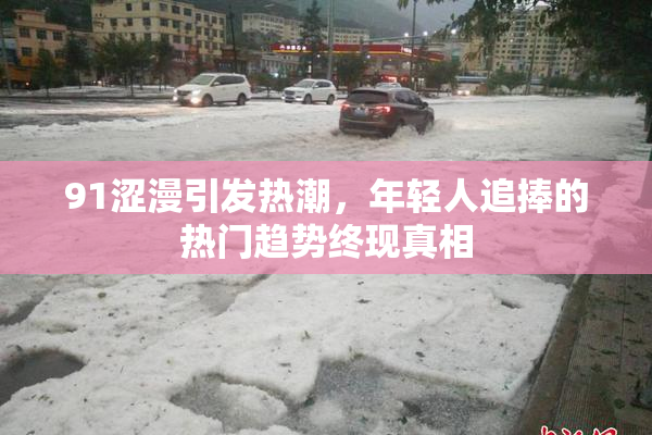 91涩漫引发热潮，年轻人追捧的热门趋势终现真相