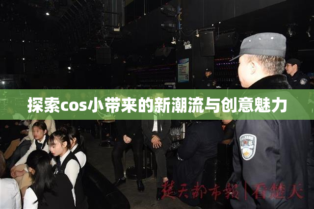 探索cos小带来的新潮流与创意魅力
