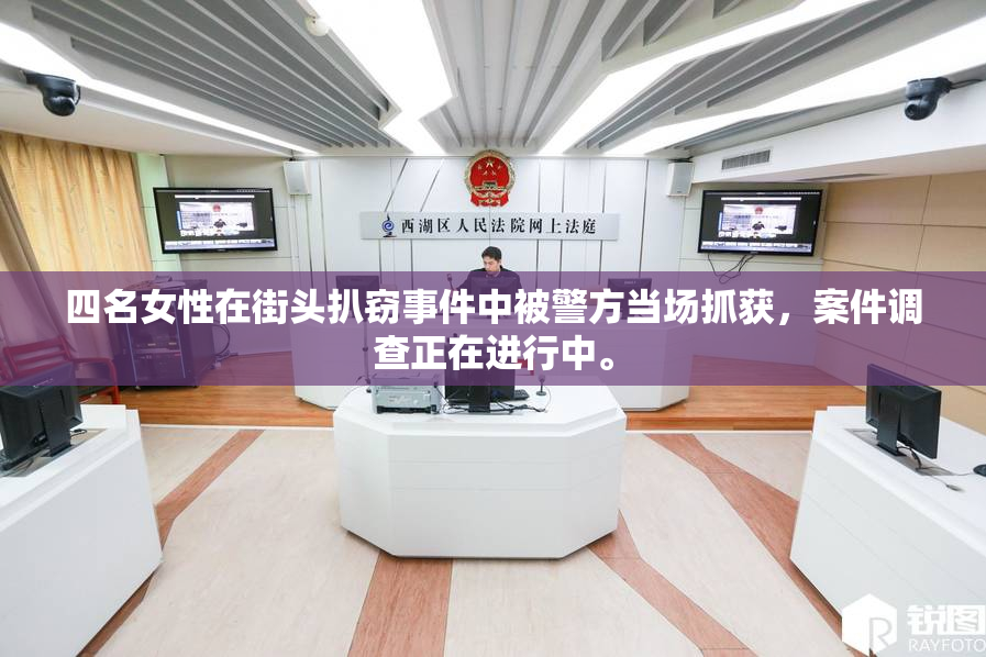 四名女性在街头扒窃事件中被警方当场抓获，案件调查正在进行中。