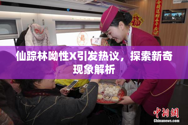 仙踪林呦性X引发热议，探索新奇现象解析