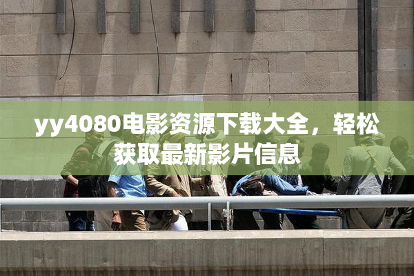 yy4080电影资源下载大全，轻松获取最新影片信息