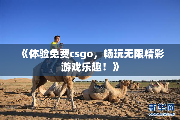 《体验免费csgo，畅玩无限精彩游戏乐趣！》