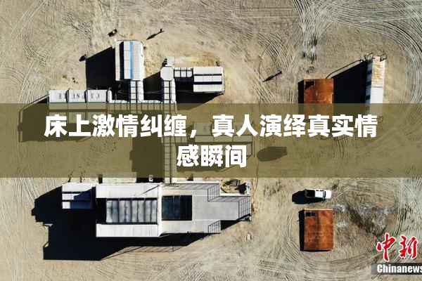 床上激情纠缠，真人演绎真实情感瞬间