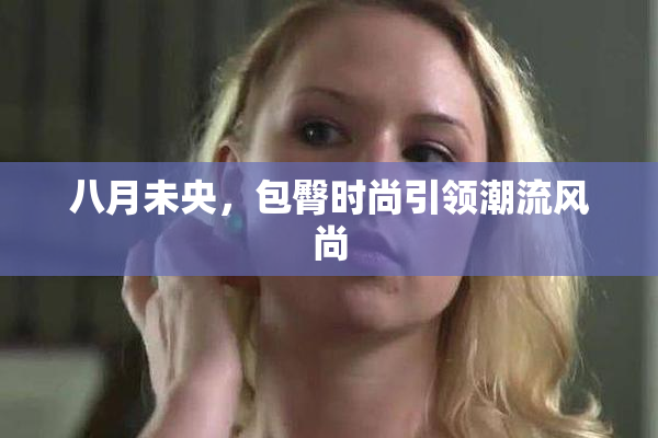 八月未央，包臀时尚引领潮流风尚